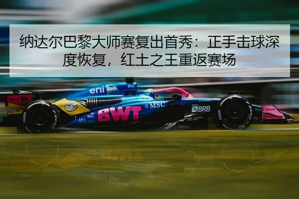 纳达尔巴黎大师赛复出首秀：正手击球深度恢复，红土之王重返赛场