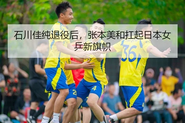 石川佳纯退役后，张本美和扛起日本女乒新旗帜